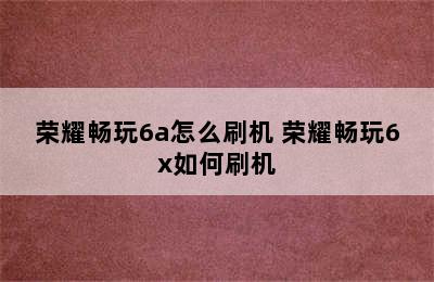 荣耀畅玩6a怎么刷机 荣耀畅玩6x如何刷机